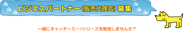 ビジネスパートナー（販売代理店）募集一緒にキャッチミーiシリーズを販売しませんか？